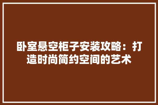 卧室悬空柜子安装攻略：打造时尚简约空间的艺术