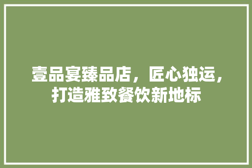 壹品宴臻品店，匠心独运，打造雅致餐饮新地标