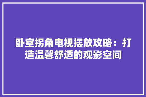 卧室拐角电视摆放攻略：打造温馨舒适的观影空间 家居装修