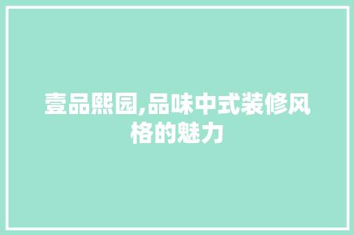 壹品熙园,品味中式装修风格的魅力 中式风格装饰