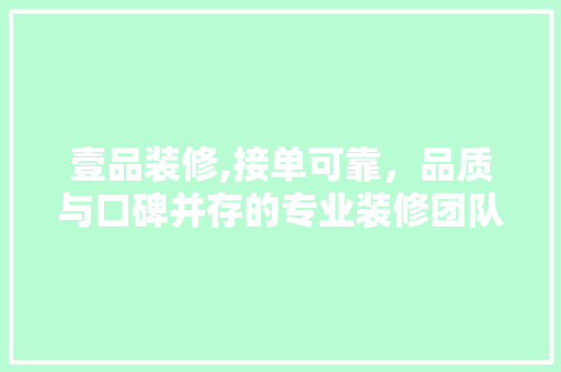 壹品装修,接单可靠，品质与口碑并存的专业装修团队 软装设计