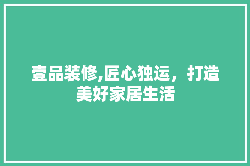 壹品装修,匠心独运，打造美好家居生活 中式风格装饰