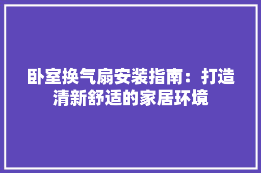 卧室换气扇安装指南：打造清新舒适的家居环境 家居装修