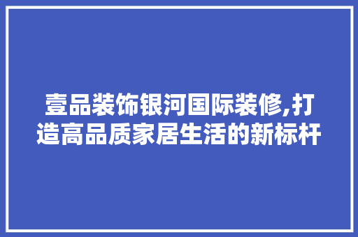 壹品装饰银河国际装修,打造高品质家居生活的新标杆