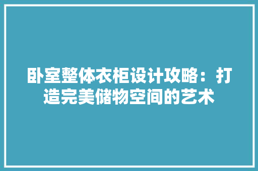 卧室整体衣柜设计攻略：打造完美储物空间的艺术 家居装修