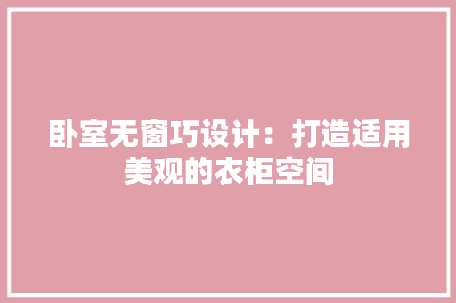 卧室无窗巧设计：打造适用美观的衣柜空间