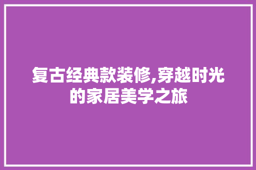复古经典款装修,穿越时光的家居美学之旅