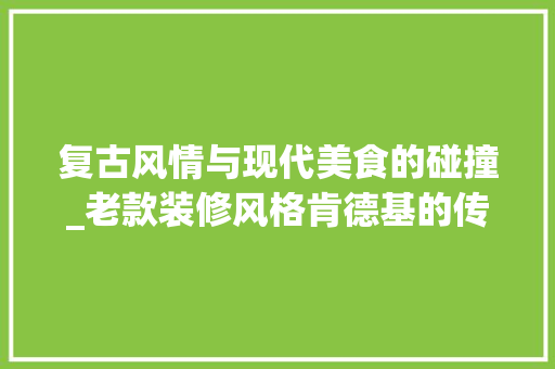 复古风情与现代美食的碰撞_老款装修风格肯德基的传奇魅力