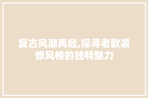 复古风潮再起,探寻老款装修风格的独特魅力 木雕艺术