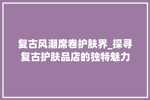 复古风潮席卷护肤界_探寻复古护肤品店的独特魅力 客厅装修