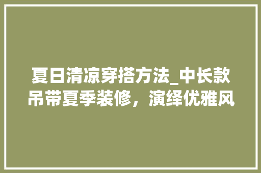 夏日清凉穿搭方法_中长款吊带夏季装修，演绎优雅风情