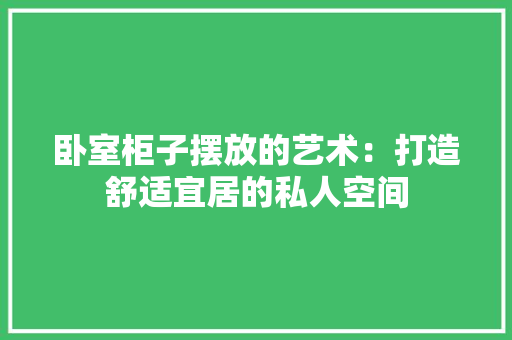 卧室柜子摆放的艺术：打造舒适宜居的私人空间