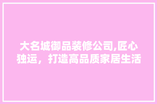 大名城御品装修公司,匠心独运，打造高品质家居生活