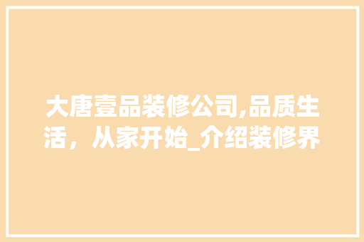 大唐壹品装修公司,品质生活，从家开始_介绍装修界的佼佼者 客厅装修