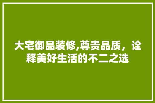 大宅御品装修,尊贵品质，诠释美好生活的不二之选 木雕艺术