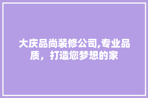 大庆品尚装修公司,专业品质，打造您梦想的家 软装设计
