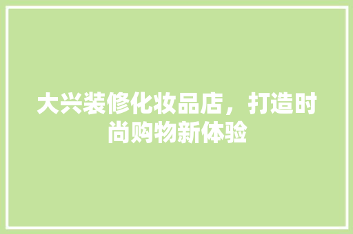 大兴装修化妆品店，打造时尚购物新体验 木雕艺术