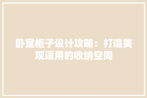 卧室柜子设计攻略：打造美观适用的收纳空间 家居装修