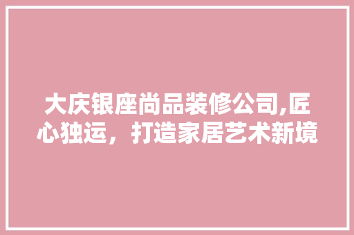 大庆银座尚品装修公司,匠心独运，打造家居艺术新境界 家居装修