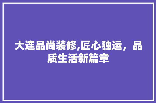大连品尚装修,匠心独运，品质生活新篇章 中式风格装饰