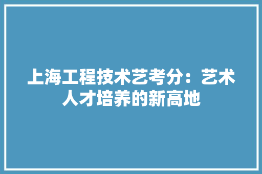 上海工程技术艺考分：艺术人才培养的新高地 软装设计