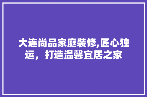 大连尚品家庭装修,匠心独运，打造温馨宜居之家 卧室装修