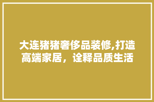 大连猪猪奢侈品装修,打造高端家居，诠释品质生活 中式风格装饰
