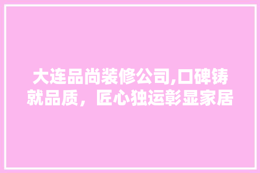 大连品尚装修公司,口碑铸就品质，匠心独运彰显家居之美 客厅装修