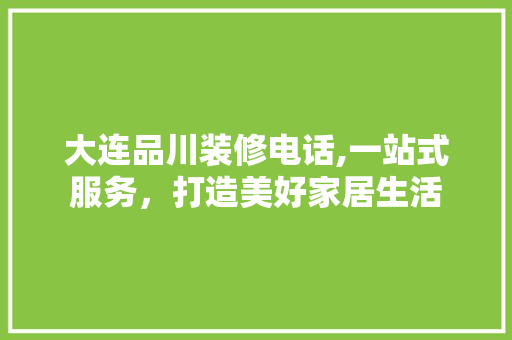 大连品川装修电话,一站式服务，打造美好家居生活