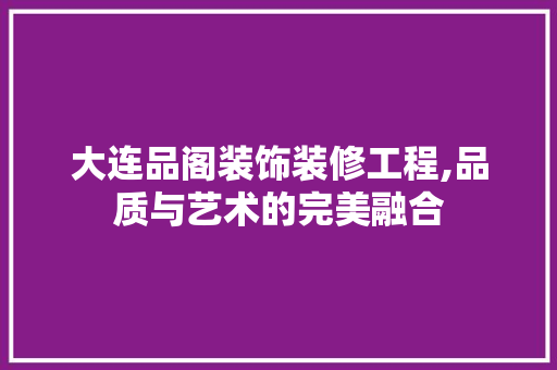 大连品阁装饰装修工程,品质与艺术的完美融合 室内设计