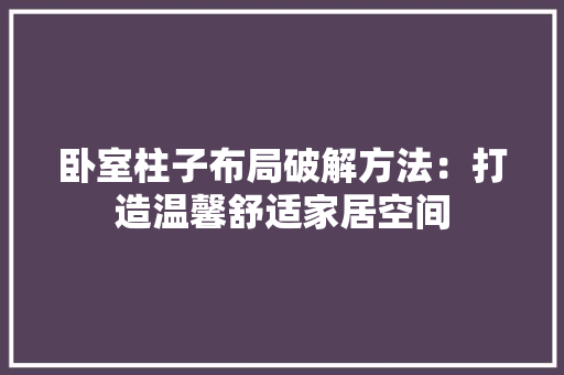 卧室柱子布局破解方法：打造温馨舒适家居空间
