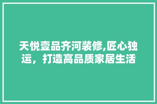 天悦壹品齐河装修,匠心独运，打造高品质家居生活