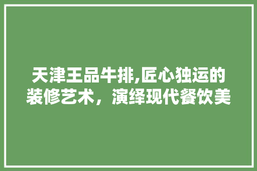天津王品牛排,匠心独运的装修艺术，演绎现代餐饮美学