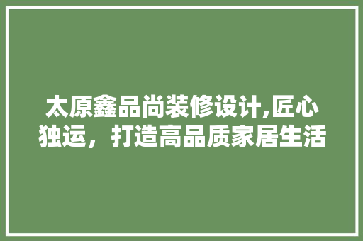 太原鑫品尚装修设计,匠心独运，打造高品质家居生活