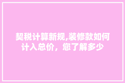 契税计算新规,装修款如何计入总价，您了解多少 家居装修