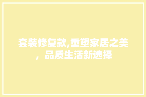 套装修复款,重塑家居之美，品质生活新选择 软装设计