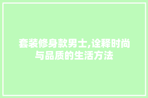 套装修身款男士,诠释时尚与品质的生活方法 家居装修