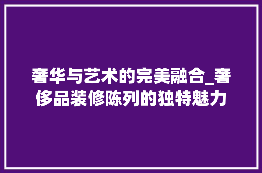 奢华与艺术的完美融合_奢侈品装修陈列的独特魅力 中式风格装饰