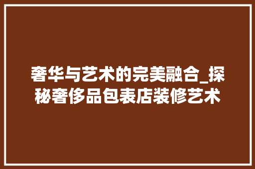 奢华与艺术的完美融合_探秘奢侈品包表店装修艺术 中式风格装饰