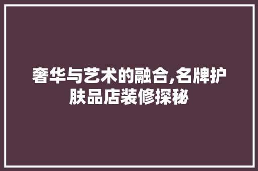 奢华与艺术的融合,名牌护肤品店装修探秘 室内设计