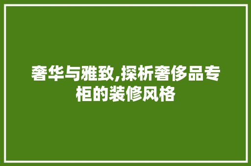 奢华与雅致,探析奢侈品专柜的装修风格 中式风格装饰