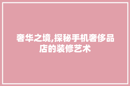 奢华之境,探秘手机奢侈品店的装修艺术