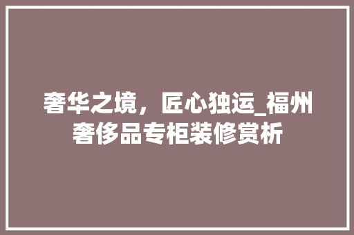 奢华之境，匠心独运_福州奢侈品专柜装修赏析 家居装修