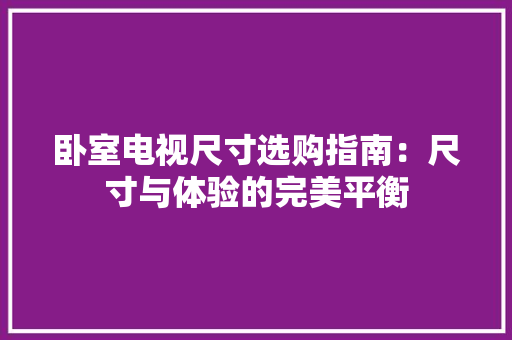 卧室电视尺寸选购指南：尺寸与体验的完美平衡 家居装修