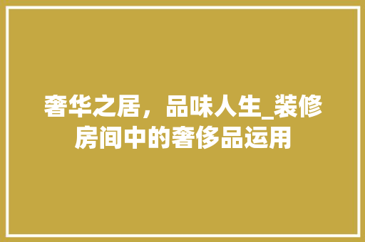 奢华之居，品味人生_装修房间中的奢侈品运用 家居装修