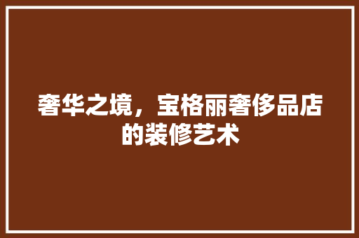 奢华之境，宝格丽奢侈品店的装修艺术 木雕艺术