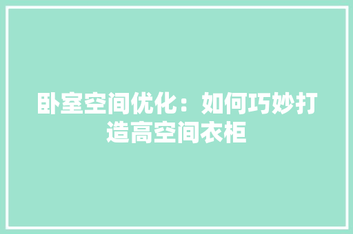 卧室空间优化：如何巧妙打造高空间衣柜 家居装修