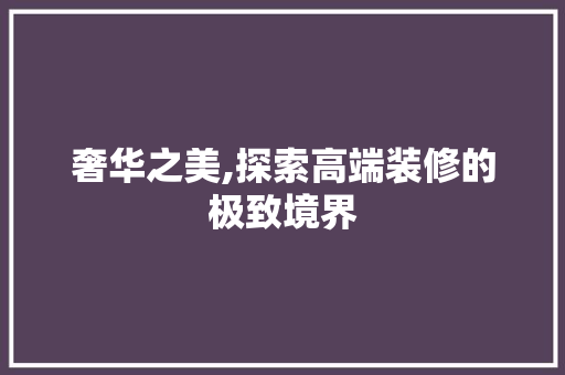 奢华之美,探索高端装修的极致境界 软装设计