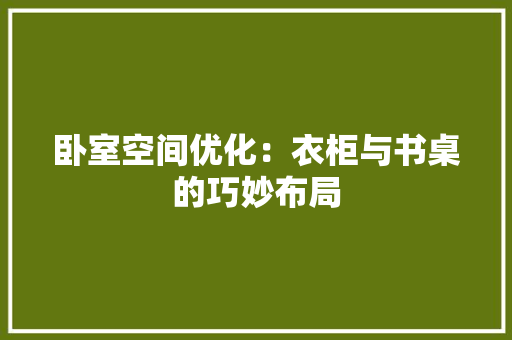 卧室空间优化：衣柜与书桌的巧妙布局 家居装修