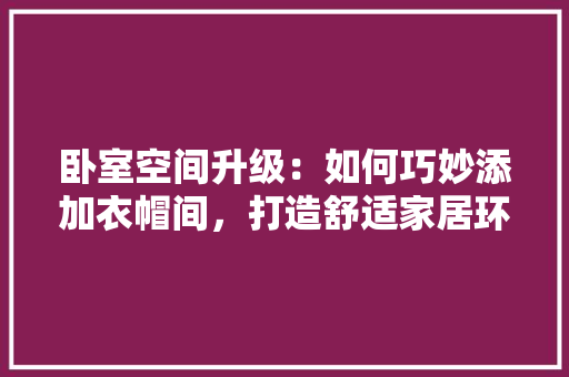 卧室空间升级：如何巧妙添加衣帽间，打造舒适家居环境 家居装修